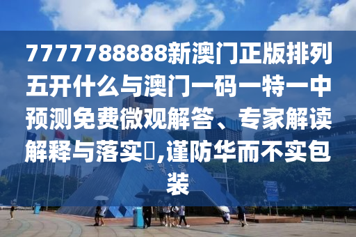 7777788888新澳門正版排列五開什么與澳門一碼一特一中預測免費微觀解答、專家解讀解釋與落實?,謹防華而不實包裝