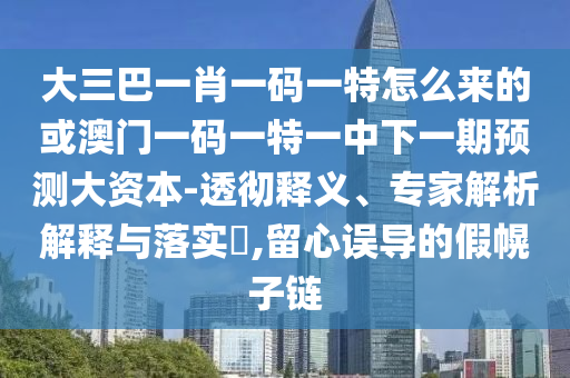 大三巴一肖一碼一特怎么來的或澳門一碼一特一中下一期預測大資本-透徹釋義、專家解析解釋與落實?,留心誤導的假幌子鏈