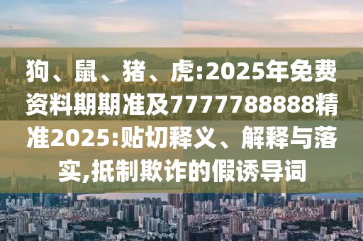 狗、鼠、豬、虎:2025年免費資料期期準及7777788888精準2025:貼切釋義、解釋與落實,抵制欺詐的假誘導詞