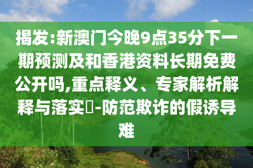 揭發:新澳門今晚9點35分下一期預測及和香港資料長期免費公開嗎,重點釋義、專家解析解釋與落實?-防范欺詐的假誘導難