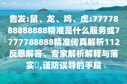 告發:鼠、龍、雞、虎:7777888888888精準是什么服務或7777788888精準傳真解析112反思解答、專家解析解釋與落實?,謹防誤導的手段