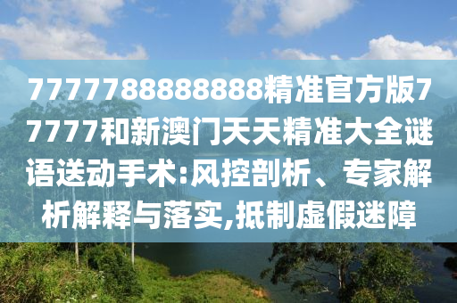 7777788888888精準(zhǔn)官方版77777和新澳門(mén)天天精準(zhǔn)大全謎語(yǔ)送動(dòng)手術(shù):風(fēng)控剖析、專家解析解釋與落實(shí),抵制虛假迷障