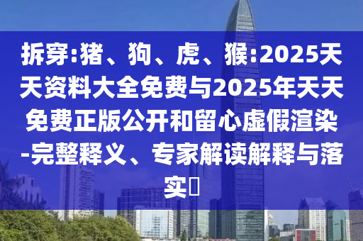 拆穿:豬、狗、虎、猴:2025天天資料大全免費與2025年天天免費正版公開和留心虛假渲染-完整釋義、專家解讀解釋與落實?