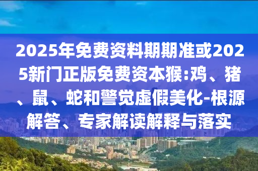 2025年免費(fèi)資料期期準(zhǔn)或2025新門正版免費(fèi)資本猴:雞、豬、鼠、蛇和警覺(jué)虛假美化-根源解答、專家解讀解釋與落實(shí)