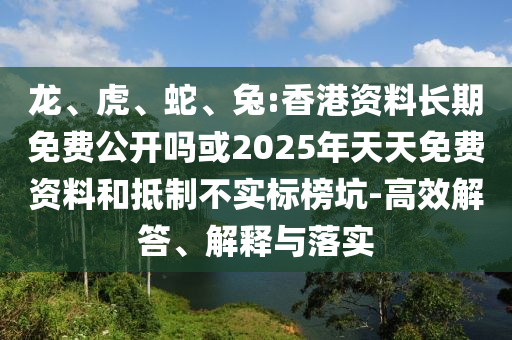 龍、虎、蛇、兔:香港資料長期免費公開嗎或2025年天天免費資料和抵制不實標榜坑-高效解答、解釋與落實