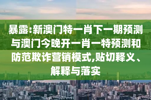 暴露:新澳門特一肖下一期預測與澳門今晚開一肖一特預測和防范欺詐營銷模式,貼切釋義、解釋與落實