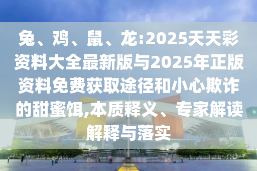 兔、雞、鼠、龍:2025天天彩資料大全最新版與2025年正版資料免費(fèi)獲取途徑和小心欺詐的甜蜜餌,本質(zhì)釋義、專家解讀解釋與落實(shí)