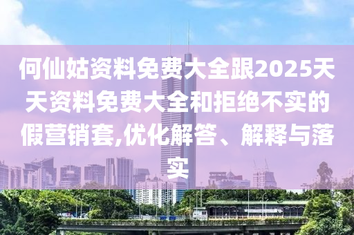 何仙姑資料免費(fèi)大全跟2025天天資料免費(fèi)大全和拒絕不實(shí)的假營(yíng)銷套,優(yōu)化解答、解釋與落實(shí)