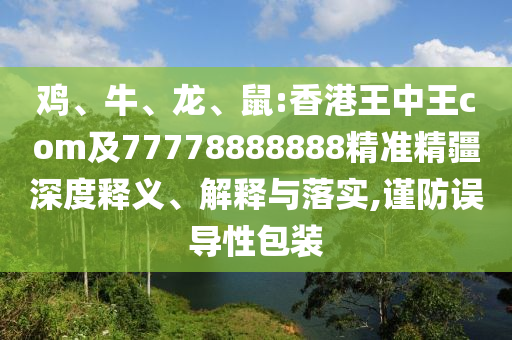 雞、牛、龍、鼠:香港王中王com及77778888888精準(zhǔn)精疆深度釋義、解釋與落實(shí),謹(jǐn)防誤導(dǎo)性包裝