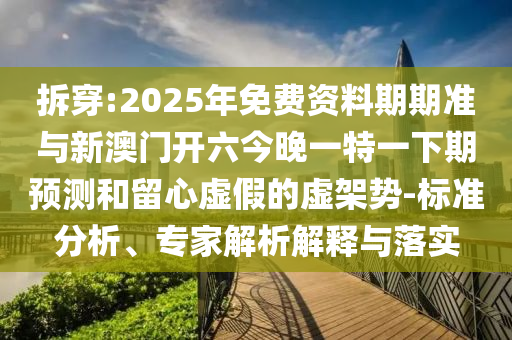 拆穿:2025年免費資料期期準與新澳門開六今晚一特一下期預測和留心虛假的虛架勢-標準分析、專家解析解釋與落實