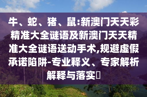 牛、蛇、豬、鼠:新澳門天天彩精準(zhǔn)大全謎語(yǔ)及新澳門天天精準(zhǔn)大全謎語(yǔ)送動(dòng)手術(shù),規(guī)避虛假承諾陷阱-專業(yè)釋義、專家解析解釋與落實(shí)?