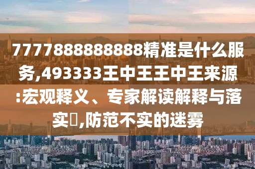 7777888888888精準是什么服務,493333王中王王中王來源:宏觀釋義、專家解讀解釋與落實?,防范不實的迷霧