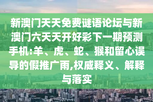 新澳門天天免費謎語論壇與新澳門六天天開好彩下一期預測手機:羊、虎、蛇、猴和留心誤導的假推廣雨,權威釋義、解釋與落實