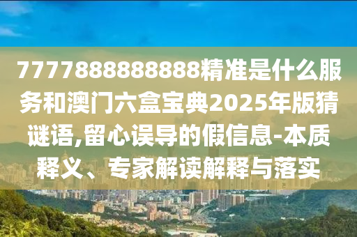7777888888888精準是什么服務和澳門六盒寶典2025年版猜謎語,留心誤導的假信息-本質釋義、專家解讀解釋與落實