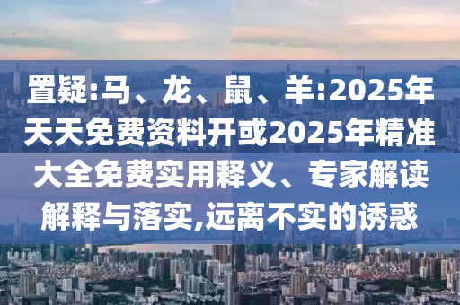 置疑:馬、龍、鼠、羊:2025年天天免費資料開或2025年精準大全免費實用釋義、專家解讀解釋與落實,遠離不實的誘惑