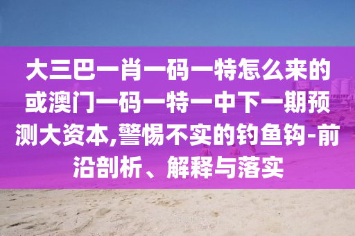 大三巴一肖一碼一特怎么來的或澳門一碼一特一中下一期預測大資本,警惕不實的釣魚鉤-前沿剖析、解釋與落實
