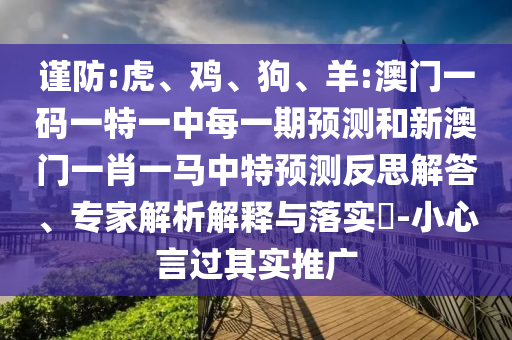 謹防:虎、雞、狗、羊:澳門一碼一特一中每一期預測和新澳門一肖一馬中特預測反思解答、專家解析解釋與落實?-小心言過其實推廣