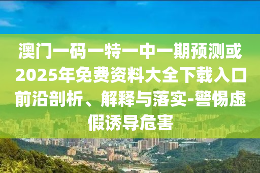 澳門一碼一特一中一期預測或2025年免費資料大全下載入口前沿剖析、解釋與落實-警惕虛假誘導危害