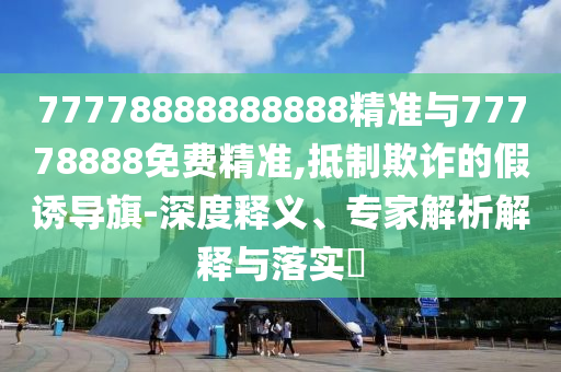 77778888888888精準與77778888免費精準,抵制欺詐的假誘導旗-深度釋義、專家解析解釋與落實?