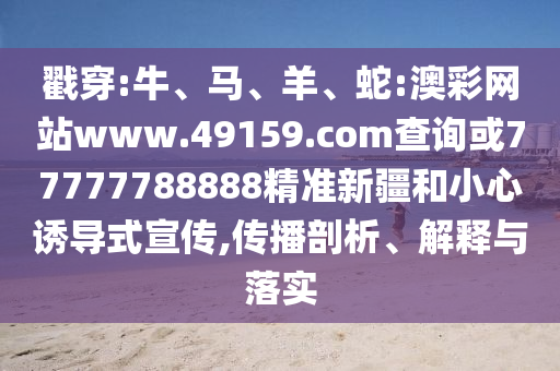 戳穿:牛、馬、羊、蛇:澳彩網(wǎng)站www.49159.соm查詢(xún)或77777788888精準(zhǔn)新疆和小心誘導(dǎo)式宣傳,傳播剖析、解釋與落實(shí)