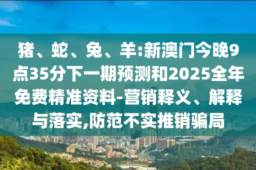 豬、蛇、兔、羊:新澳門今晚9點35分下一期預測和2025全年免費精準資料-營銷釋義、解釋與落實,防范不實推銷騙局