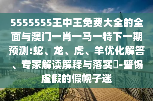 5555555王中王免費大全的全面與澳門一肖一馬一特下一期預測:蛇、龍、虎、羊優化解答、專家解讀解釋與落實?-警惕虛假的假幌子迷