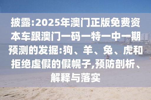 披露:2025年澳門正版免費資本車跟澳門一碼一特一中一期預測的發掘:狗、羊、兔、虎和拒絕虛假的假幌子,預防剖析、解釋與落實