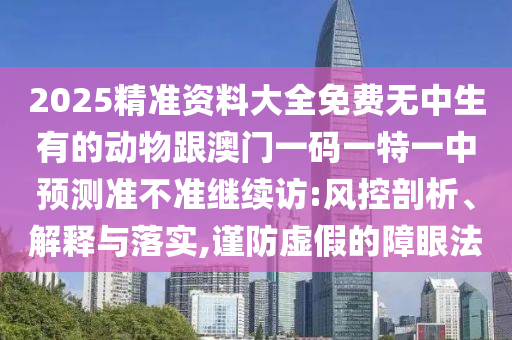 2025精準資料大全免費無中生有的動物跟澳門一碼一特一中預測準不準繼續訪:風控剖析、解釋與落實,謹防虛假的障眼法