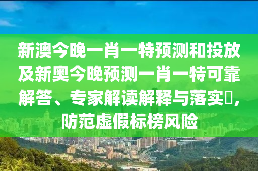 新澳今晚一肖一特預測和投放及新奧今晚預測一肖一特可靠解答、專家解讀解釋與落實?,防范虛假標榜風險