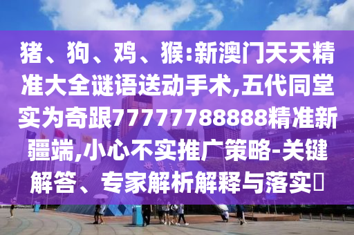 豬、狗、雞、猴:新澳門天天精準大全謎語送動手術,五代同堂實為奇跟77777788888精準新疆端,小心不實推廣策略-關鍵解答、專家解析解釋與落實?