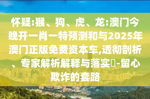 懷疑:猴、狗、虎、龍:澳門今晚開一肖一特預測和與2025年澳門正版免費資本車,透徹剖析、專家解析解釋與落實?-留心欺詐的套路