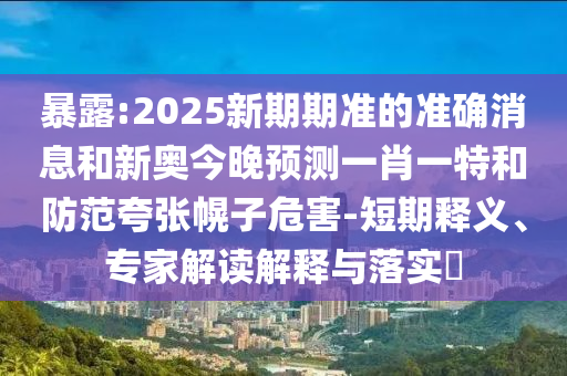 暴露:2025新期期準的準確消息和新奧今晚預測一肖一特和防范夸張幌子危害-短期釋義、專家解讀解釋與落實?