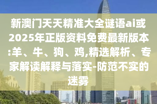 新澳門天天精準(zhǔn)大全謎語ai或2025年正版資料免費(fèi)最新版本:羊、牛、狗、雞,精選解析、專家解讀解釋與落實(shí)-防范不實(shí)的迷霧