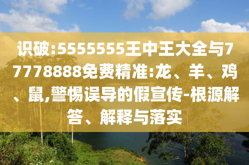 識破:5555555王中王大全與77778888免費精準:龍、羊、雞、鼠,警惕誤導的假宣傳-根源解答、解釋與落實