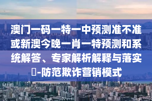 澳門一碼一特一中預測準不準或新澳今晚一肖一特預測和系統解答、專家解析解釋與落實?-防范欺詐營銷模式