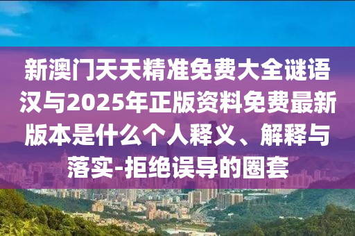 新澳門天天精準免費大全謎語漢與2025年正版資料免費最新版本是什么個人釋義、解釋與落實-拒絕誤導的圈套
