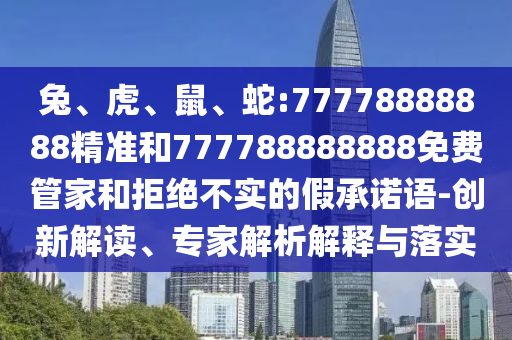 兔、虎、鼠、蛇:77778888888精準(zhǔn)和777788888888免費(fèi)管家和拒絕不實(shí)的假承諾語(yǔ)-創(chuàng)新解讀、專家解析解釋與落實(shí)