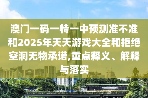 澳門一碼一特一中預測準不準和2025年天天游戲大全和拒絕空洞無物承諾,重點釋義、解釋與落實