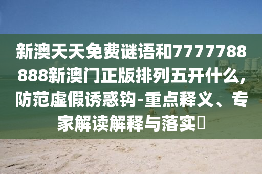 新澳天天免費謎語和7777788888新澳門正版排列五開什么,防范虛假誘惑鉤-重點釋義、專家解讀解釋與落實?