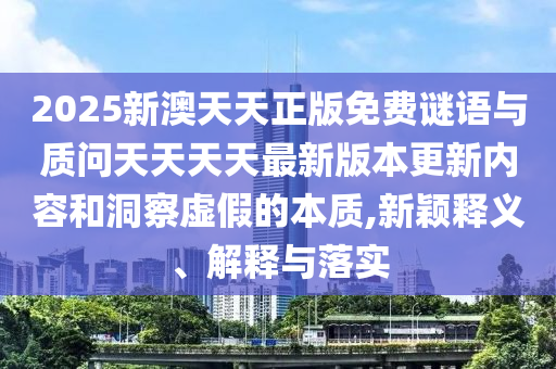 2025新澳天天正版免費(fèi)謎語與質(zhì)問天天天天最新版本更新內(nèi)容和洞察虛假的本質(zhì),新穎釋義、解釋與落實(shí)