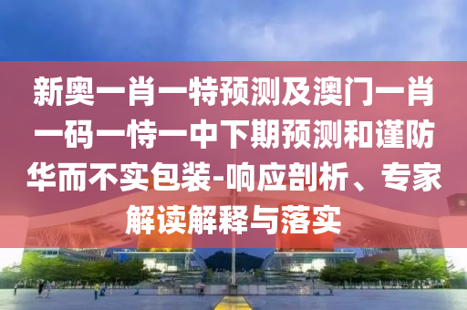 新奧一肖一特預測及澳門一肖一碼一恃一中下期預測和謹防華而不實包裝-響應剖析、專家解讀解釋與落實