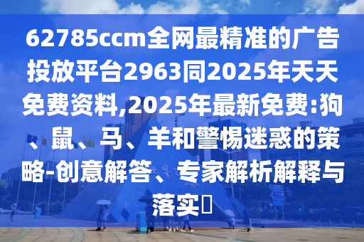 62785ccm全網最精準的廣告投放平臺2963同2025年天天免費資料,2025年最新免費:狗、鼠、馬、羊和警惕迷惑的策略-創意解答、專家解析解釋與落實?