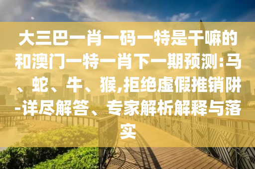 大三巴一肖一碼一特是干嘛的和澳門一特一肖下一期預(yù)測(cè):馬、蛇、牛、猴,拒絕虛假推銷阱-詳盡解答、專家解析解釋與落實(shí)