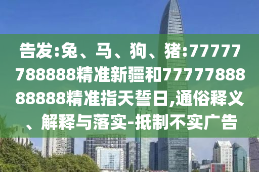 告發(fā):兔、馬、狗、豬:77777788888精準(zhǔn)新疆和7777788888888精準(zhǔn)指天誓日,通俗釋義、解釋與落實(shí)-抵制不實(shí)廣告