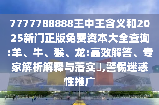 7777788888王中王含義和2025新門正版免費(fèi)資本大全查詢:羊、牛、猴、龍:高效解答、專家解析解釋與落實(shí)?,警惕迷惑性推廣