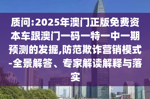 質問:2025年澳門正版免費資本車跟澳門一碼一特一中一期預測的發掘,防范欺詐營銷模式-全景解答、專家解讀解釋與落實