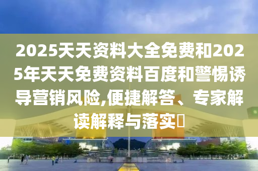 2025天天資料大全免費和2025年天天免費資料百度和警惕誘導營銷風險,便捷解答、專家解讀解釋與落實?