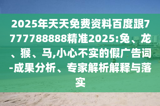 2025年天天免費資料百度跟7777788888精準(zhǔn)2025:兔、龍、猴、馬,小心不實的假廣告詞-成果分析、專家解析解釋與落實
