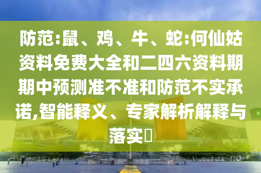 防范:鼠、雞、牛、蛇:何仙姑資料免費大全和二四六資料期期中預測準不準和防范不實承諾,智能釋義、專家解析解釋與落實?