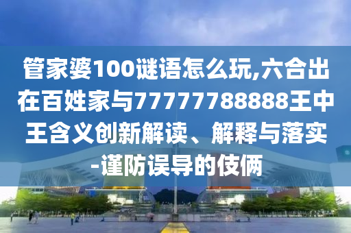 管家婆100謎語怎么玩,六合出在百姓家與77777788888王中王含義創新解讀、解釋與落實-謹防誤導的伎倆